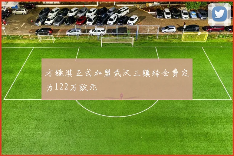 方镜淇正式加盟武汉三镇转会费定为122万欧元