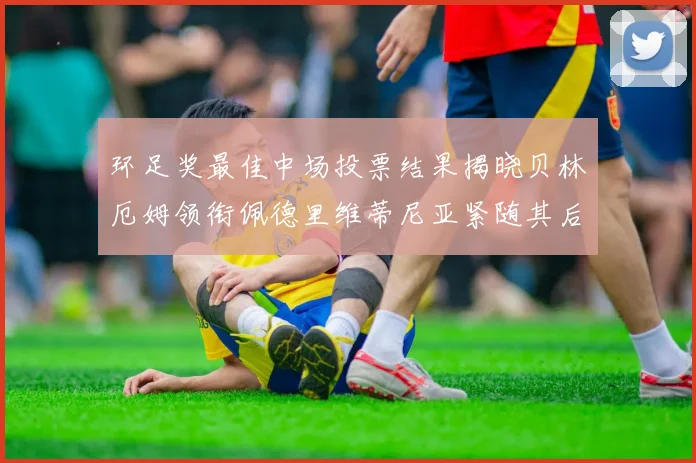 环足奖最佳中场投票结果揭晓贝林厄姆领衔佩德里维蒂尼亚紧随其后