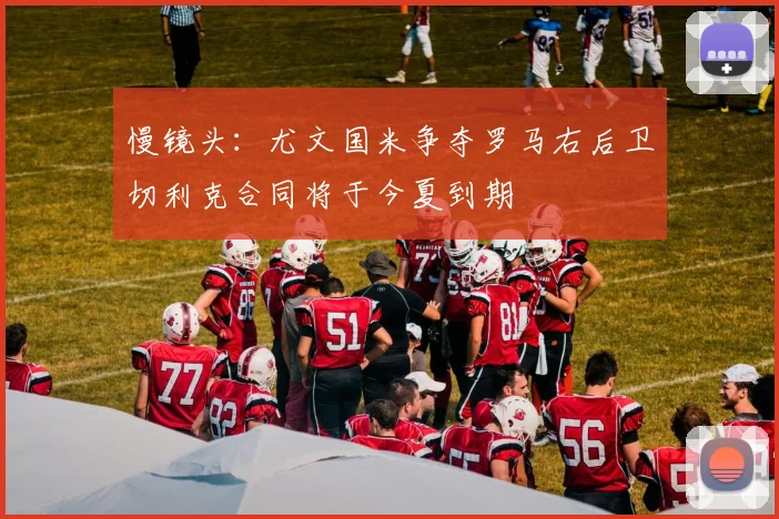 慢镜头：尤文国米争夺罗马右后卫切利克合同将于今夏到期