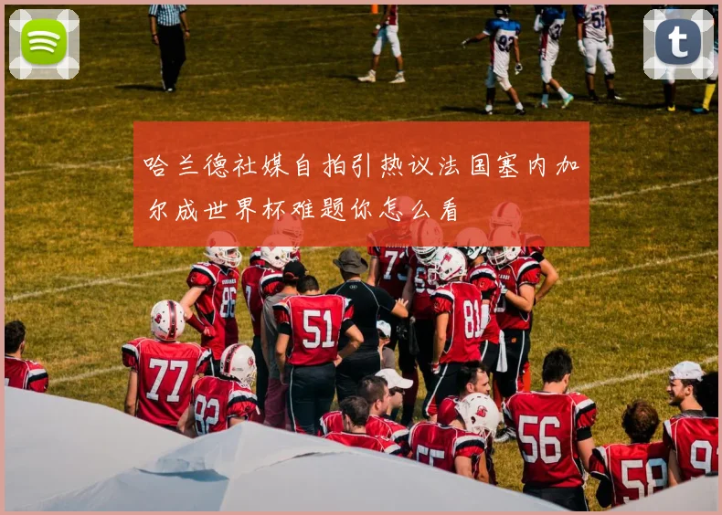 哈兰德社媒自拍引热议法国塞内加尔成世界杯难题你怎么看