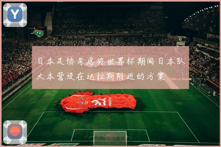 日本足协考虑将世界杯期间日本队大本营设在达拉斯附近的方案