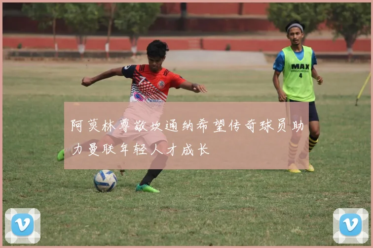 阿莫林尊敬坎通纳希望传奇球员助力曼联年轻人才成长