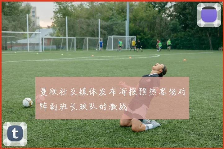 曼联社交媒体发布海报预热客场对阵副班长狼队的激战