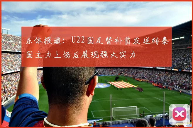 东体报道：U22国足替补首发逆转泰国主力上场后展现强大实力
