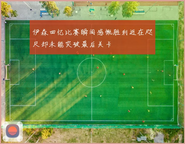 伊森回忆比赛瞬间感慨胜利近在咫尺却未能突破最后关卡