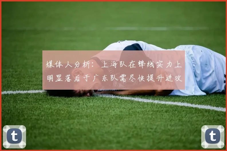 媒体人分析：上海队在锋线实力上明显落后于广东队需尽快提升进攻火力