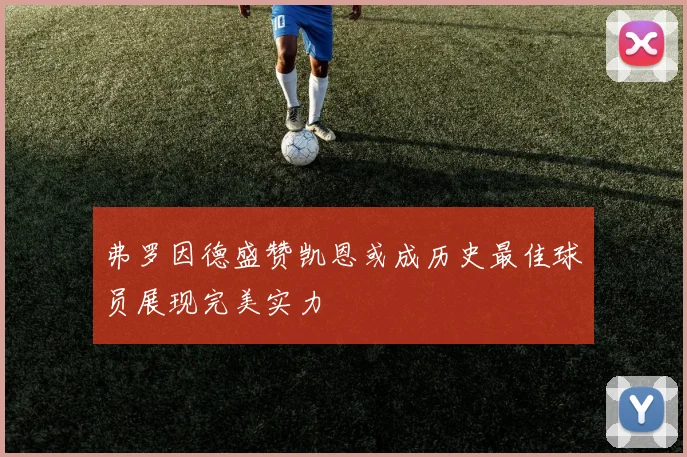 弗罗因德盛赞凯恩或成历史最佳球员展现完美实力
