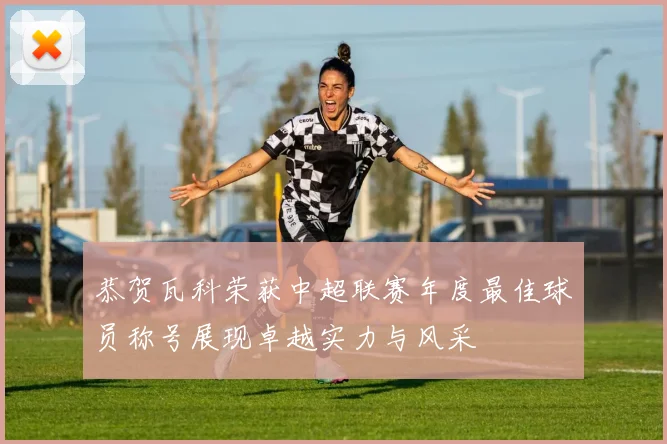 恭贺瓦科荣获中超联赛年度最佳球员称号展现卓越实力与风采
