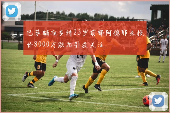 巴萨瞄准多特23岁前锋阿德耶米报价8000万欧元引发关注