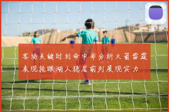 客场关键时刻命中率分析火箭雷霆表现抢眼湖人稳居前列展现实力