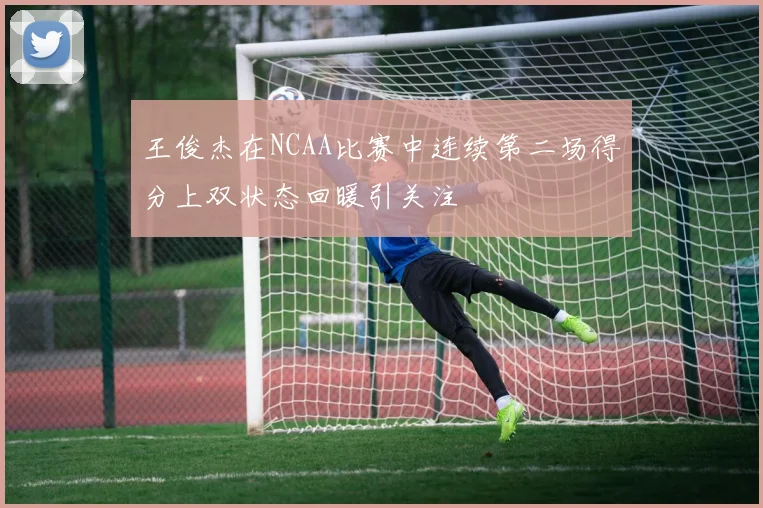 王俊杰在NCAA比赛中连续第二场得分上双状态回暖引关注