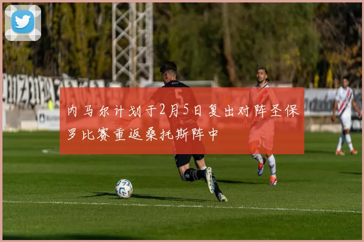 内马尔计划于2月5日复出对阵圣保罗比赛重返桑托斯阵中