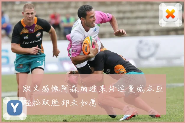 欧文感慨阿森纳迎来好运曼城本应轻松取胜却未如愿