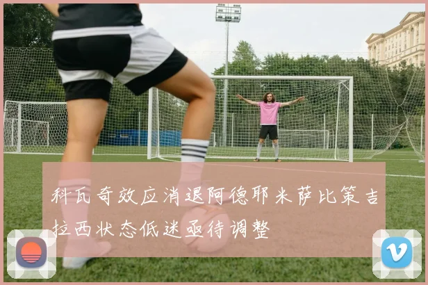 科瓦奇效应消退阿德耶米萨比策吉拉西状态低迷亟待调整