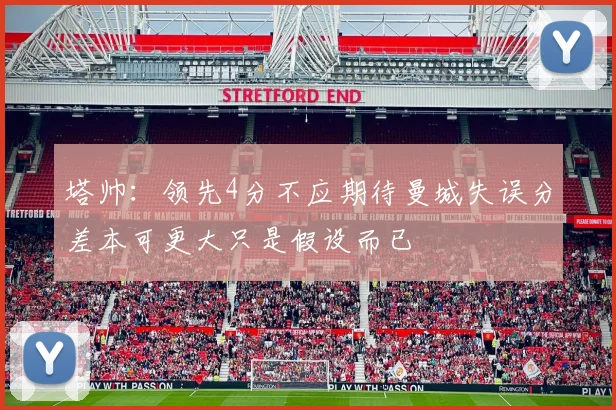 塔帅：领先4分不应期待曼城失误分差本可更大只是假设而已