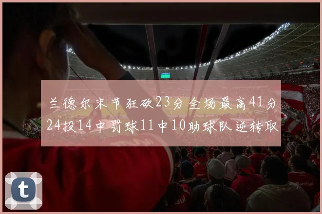 兰德尔末节狂砍23分全场最高41分24投14中罚球11中10助球队逆转取胜