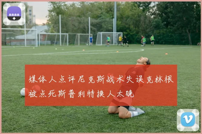 媒体人点评尼克斯战术失误克林根被点死斯普利特换人太晚