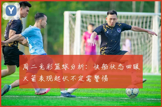周二竞彩篮球分析：快船状态回暖火箭表现起伏不定需警惕