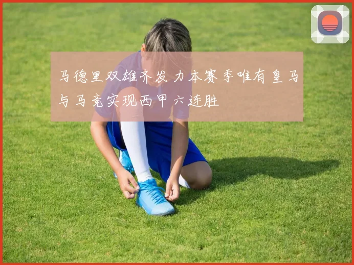 马德里双雄齐发力本赛季唯有皇马与马竞实现西甲六连胜