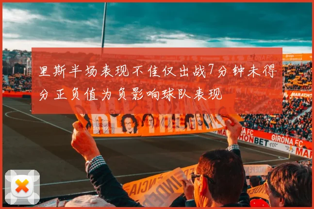 里斯半场表现不佳仅出战7分钟未得分正负值为负影响球队表现