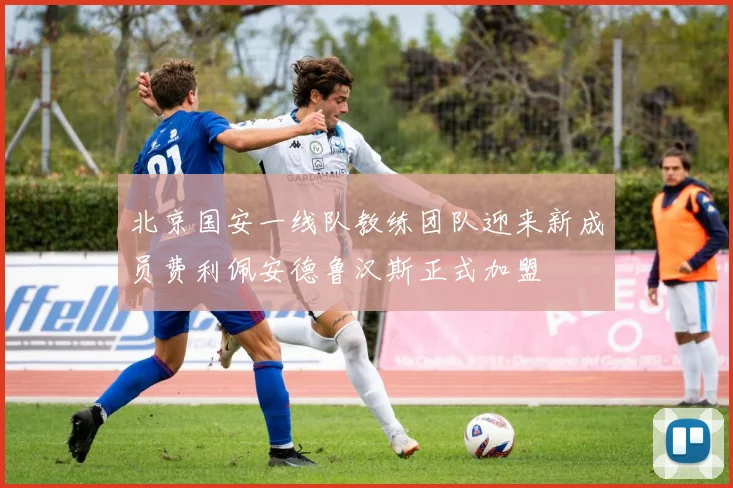 北京国安一线队教练团队迎来新成员费利佩安德鲁汉斯正式加盟