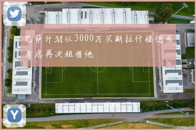 巴萨计划以3000万买断拉什福德或考虑再次租借他