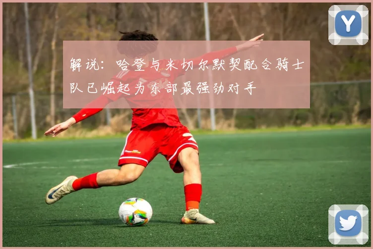解说：哈登与米切尔默契配合骑士队已崛起为东部最强劲对手