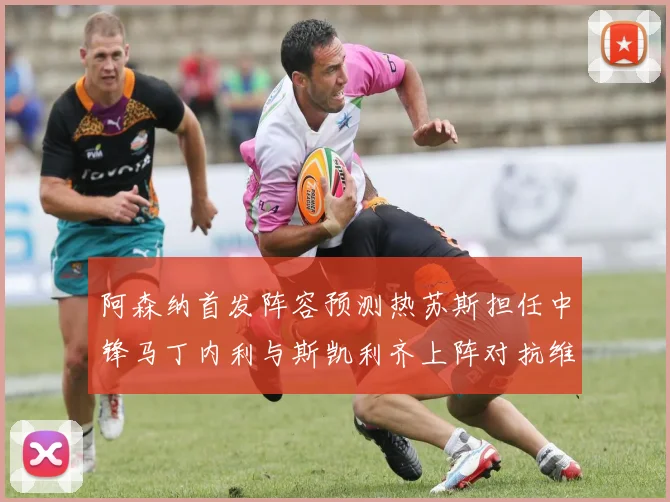 阿森纳首发阵容预测热苏斯担任中锋马丁内利与斯凯利齐上阵对抗维拉