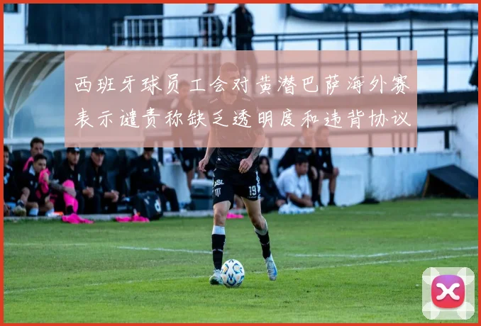 西班牙球员工会对黄潜巴萨海外赛表示谴责称缺乏透明度和违背协议