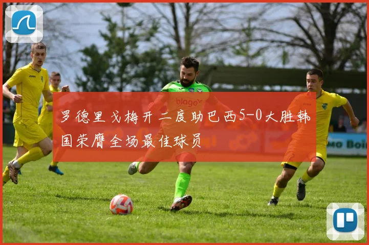 罗德里戈梅开二度助巴西5-0大胜韩国荣膺全场最佳球员
