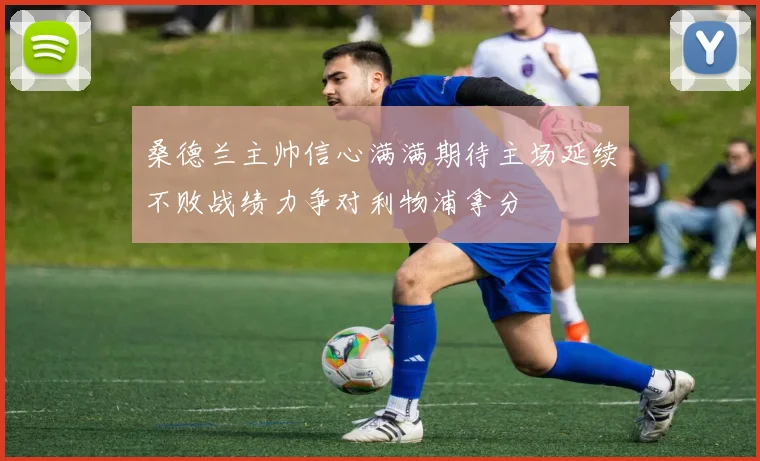 桑德兰主帅信心满满期待主场延续不败战绩力争对利物浦拿分