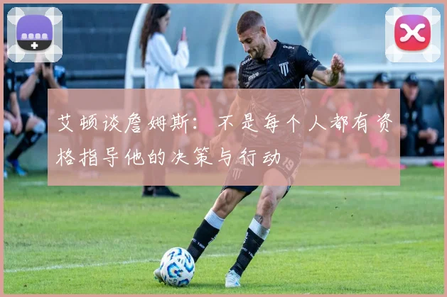 艾顿谈詹姆斯：不是每个人都有资格指导他的决策与行动