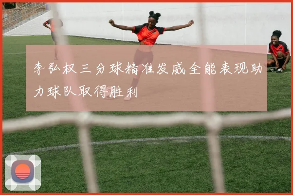 李弘权三分球精准发威全能表现助力球队取得胜利