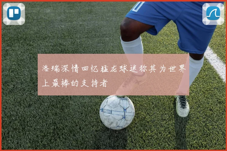 洛瑞深情回忆猛龙球迷称其为世界上最棒的支持者