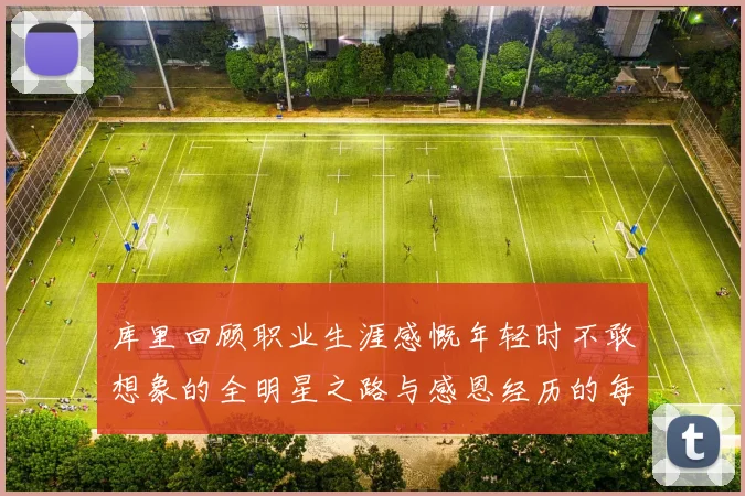 库里回顾职业生涯感慨年轻时不敢想象的全明星之路与感恩经历的每一步