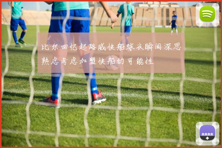比尔回忆起路威快船球衣瞬间深思熟虑考虑加盟快船的可能性