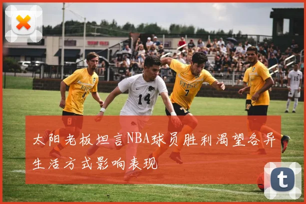 太阳老板坦言NBA球员胜利渴望各异生活方式影响表现