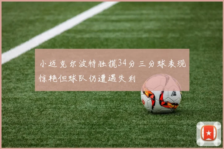 小迈克尔波特独揽34分三分球表现惊艳但球队仍遭遇失利