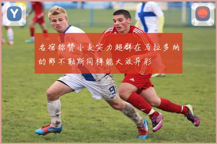 名宿称赞小麦实力超群在马拉多纳的那不勒斯同样能大放异彩