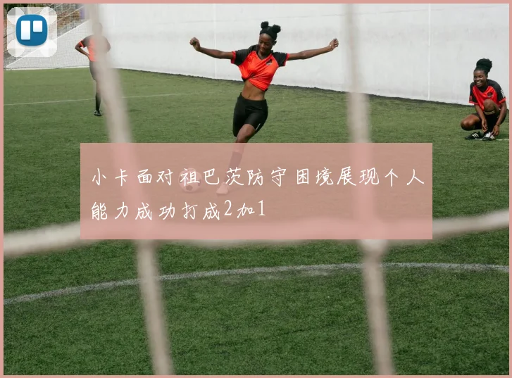 小卡面对祖巴茨防守困境展现个人能力成功打成2加1