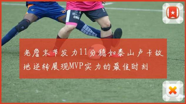 老詹末节发力11分稳如泰山卢卡故地逆转展现MVP实力的最佳时刻