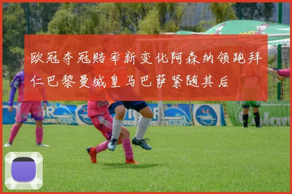 欧冠夺冠赔率新变化阿森纳领跑拜仁巴黎曼城皇马巴萨紧随其后