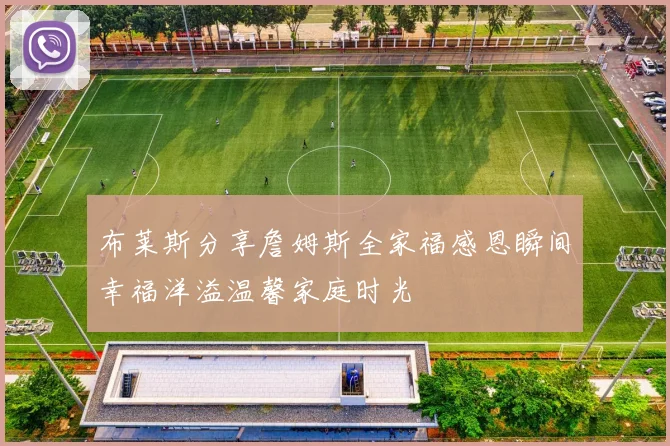布莱斯分享詹姆斯全家福感恩瞬间幸福洋溢温馨家庭时光