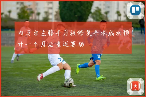 内马尔左膝半月板修复手术成功预计一个月后重返赛场