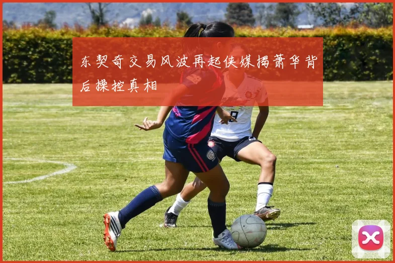 东契奇交易风波再起侠媒揭萧华背后操控真相