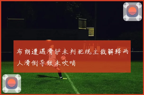 布朗遭遇滑铲未判犯规主裁解释两人滑倒导致未吹哨