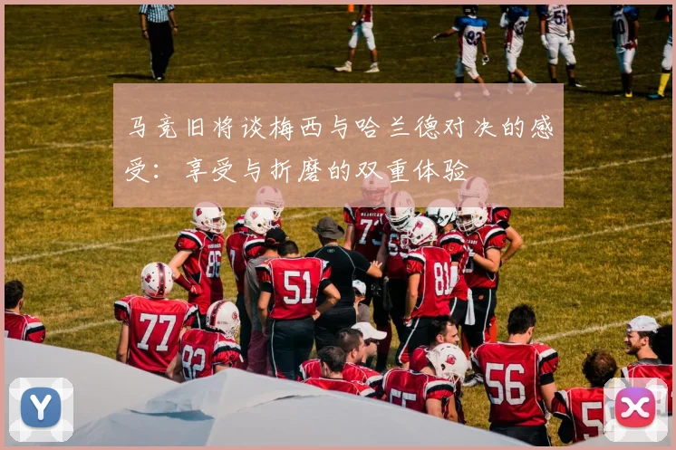 马竞旧将谈梅西与哈兰德对决的感受：享受与折磨的双重体验