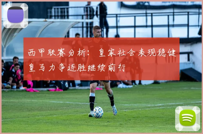 西甲联赛分析：皇家社会表现稳健皇马力争连胜继续前行
