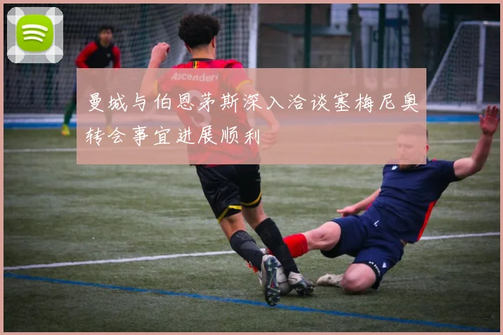 曼城与伯恩茅斯深入洽谈塞梅尼奥转会事宜进展顺利