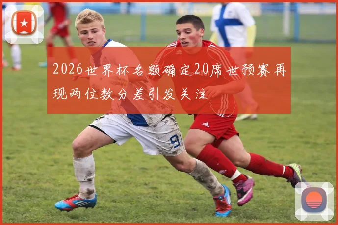 2026世界杯名额确定20席世预赛再现两位数分差引发关注